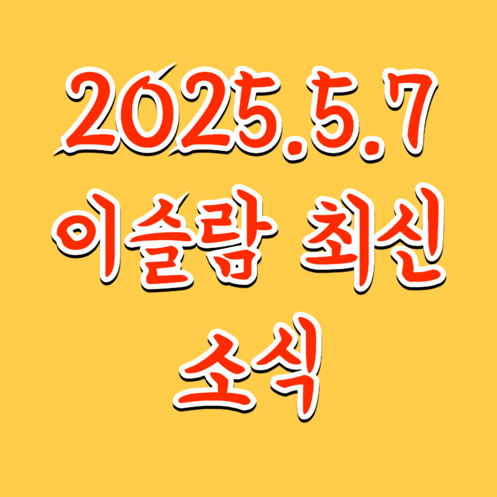 2025.5.7  이슬람 최신&nbsp;소식